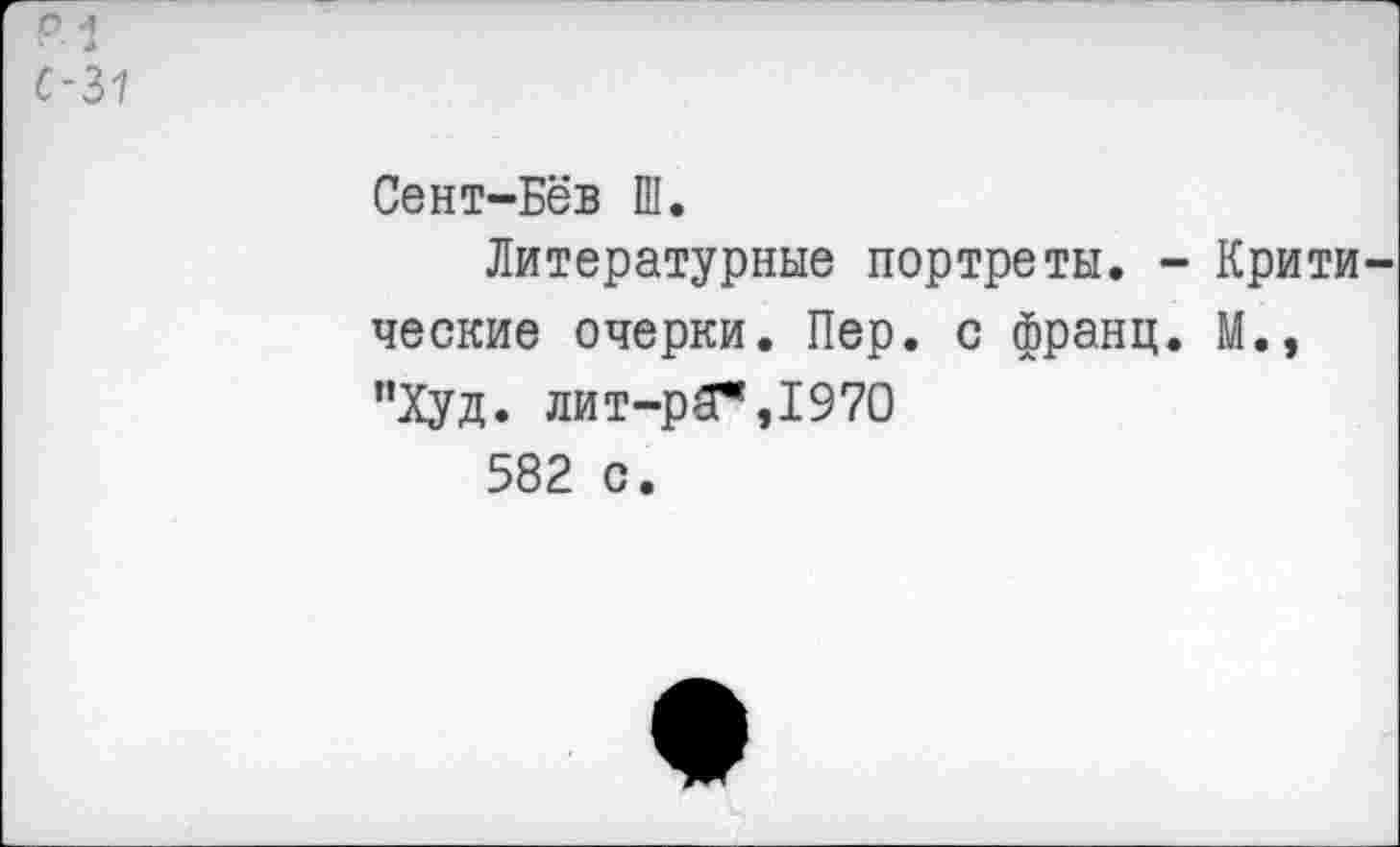 ﻿Р 4
С-31
Сент~Бёв Ш.
Литературные портреты. - Крити ческие очерки. Пер. с франц. М., "Худ. лит-рЗ(*,197О
582 с.